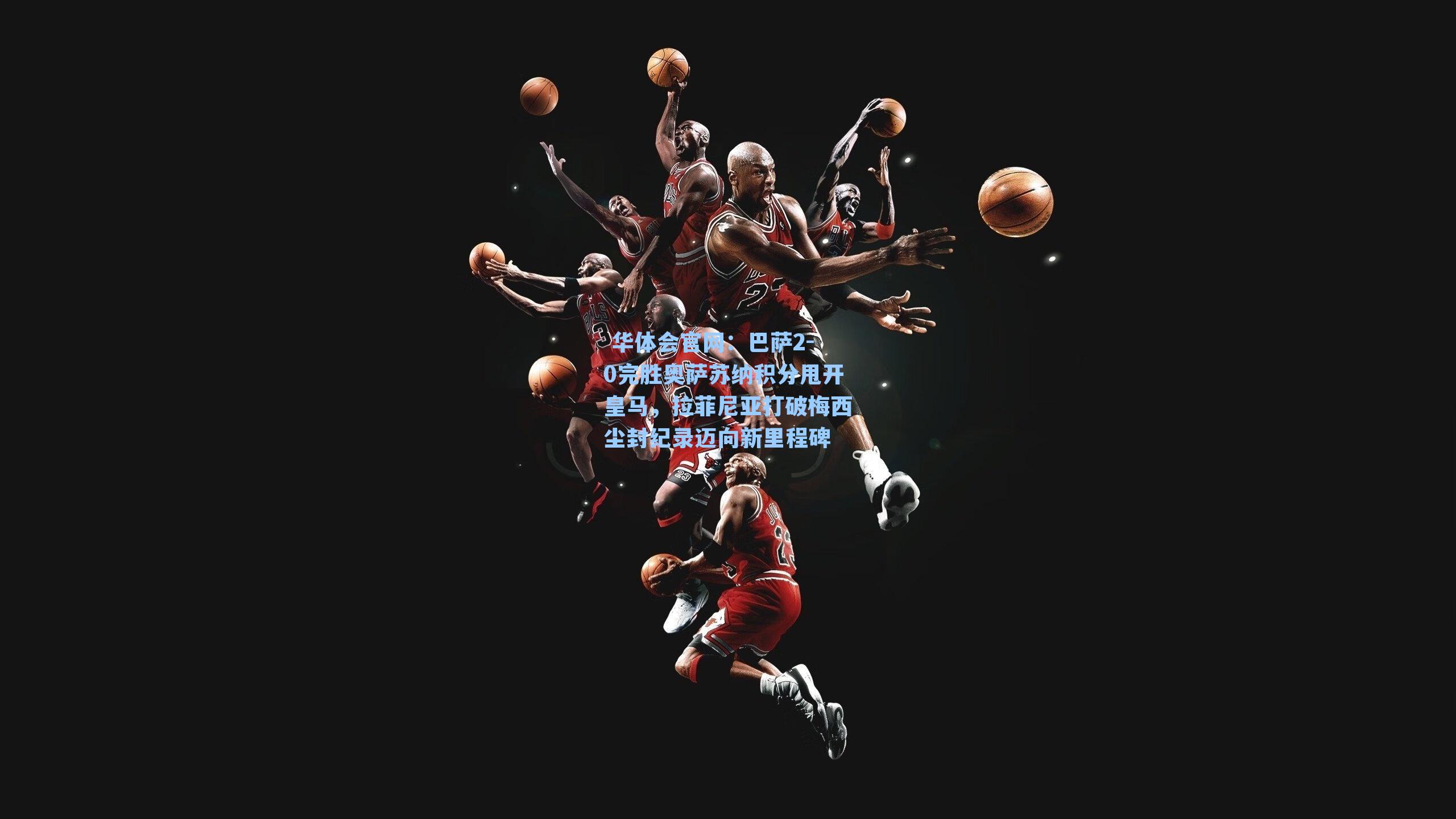  华体会官网：巴萨2-0完胜奥萨苏纳积分甩开皇马，拉菲尼亚打破梅西尘封纪录迈向新里程碑