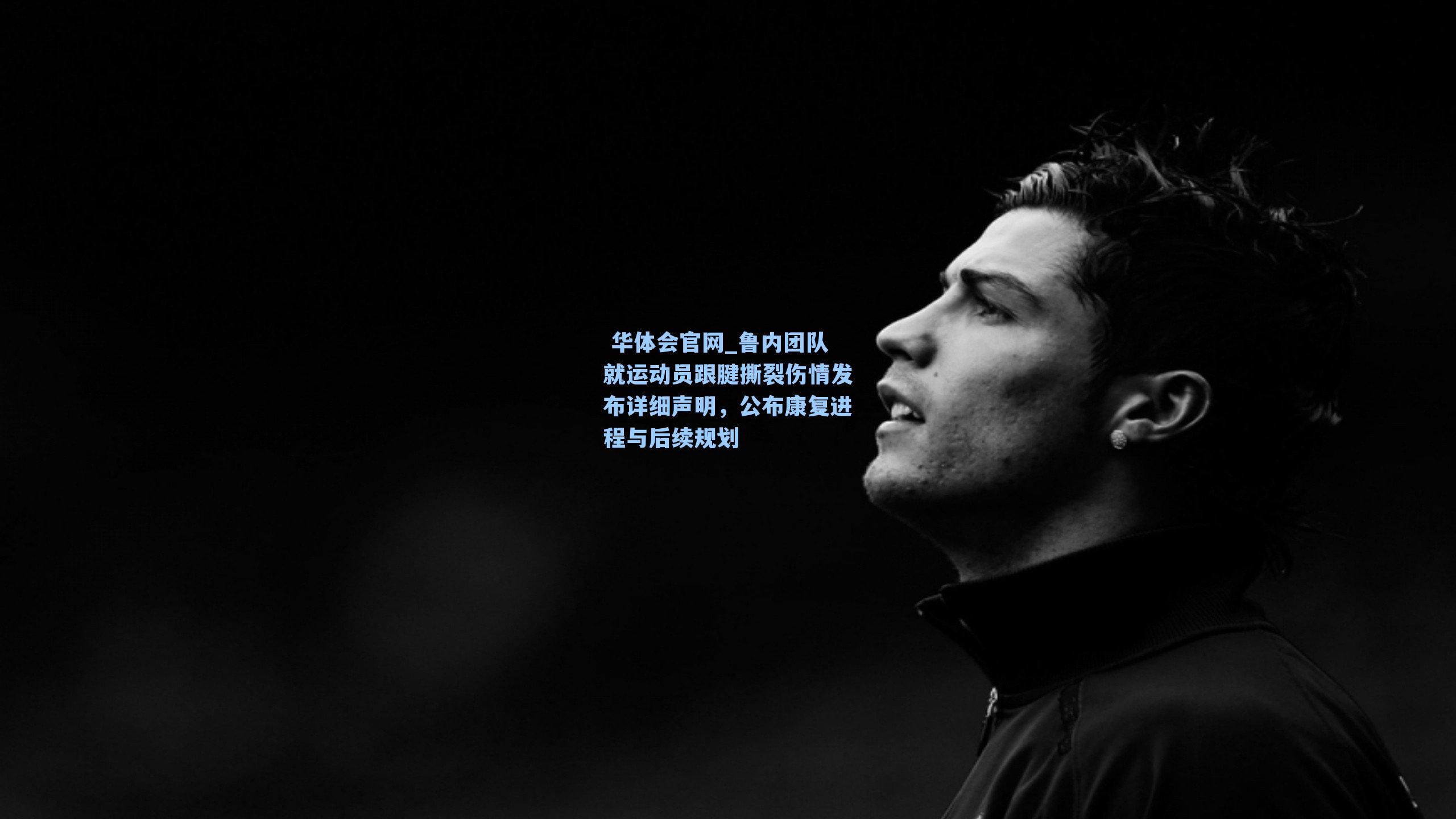 鲁内团队就运动员跟腱撕裂伤情发布详细声明，公布康复进程与后续规划