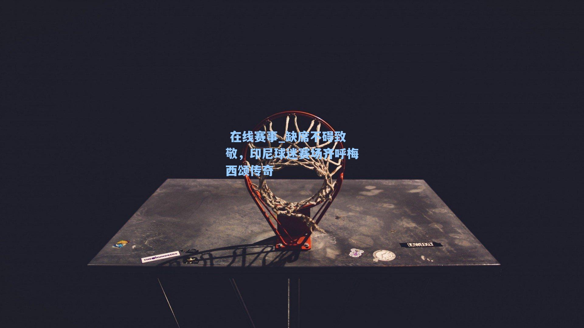 在线赛事_缺席不碍致敬,印尼球迷赛场齐呼梅西颂传奇