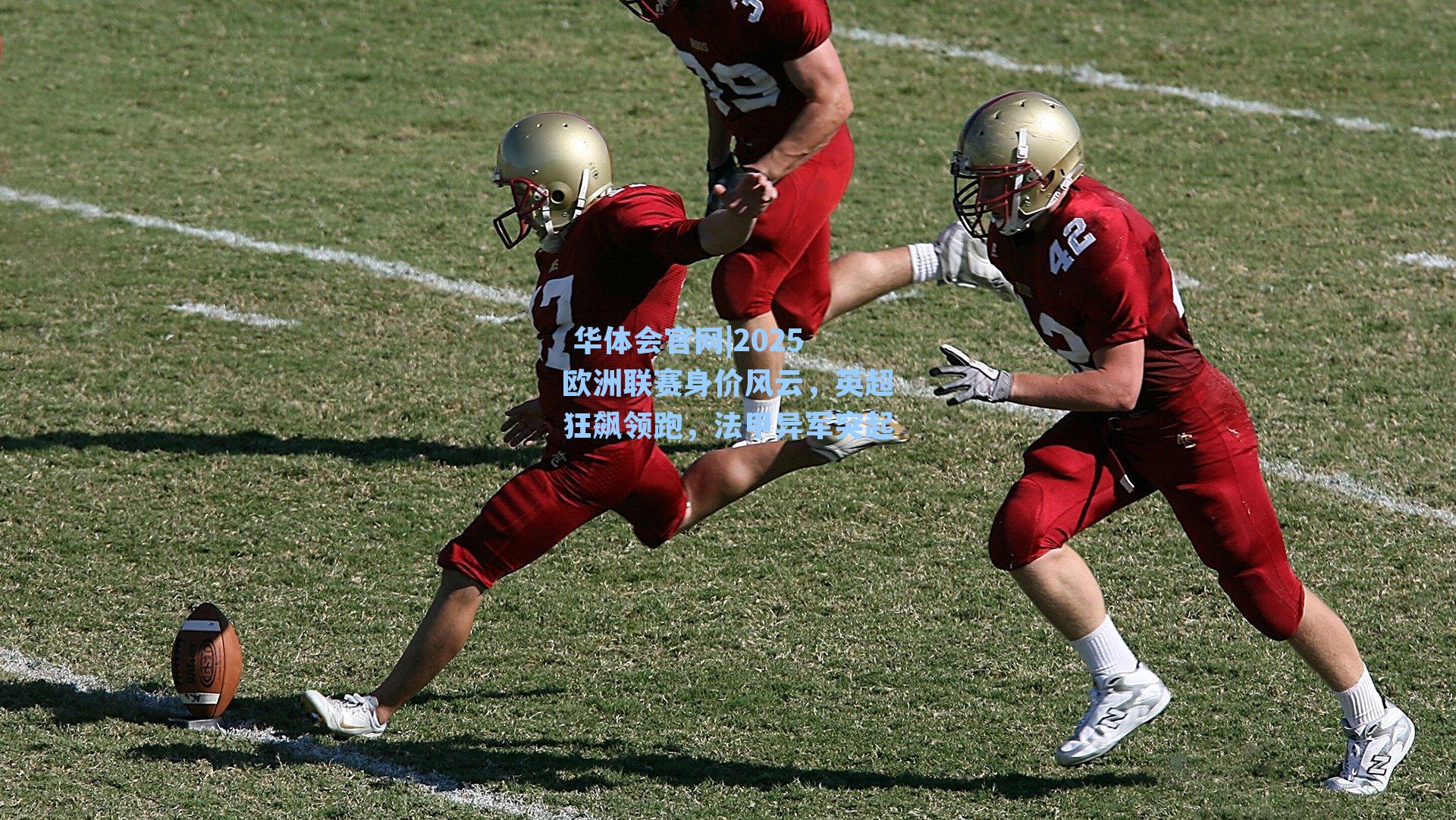  华体会官网|2025欧洲联赛身价风云，英超狂飙领跑，法甲异军突起