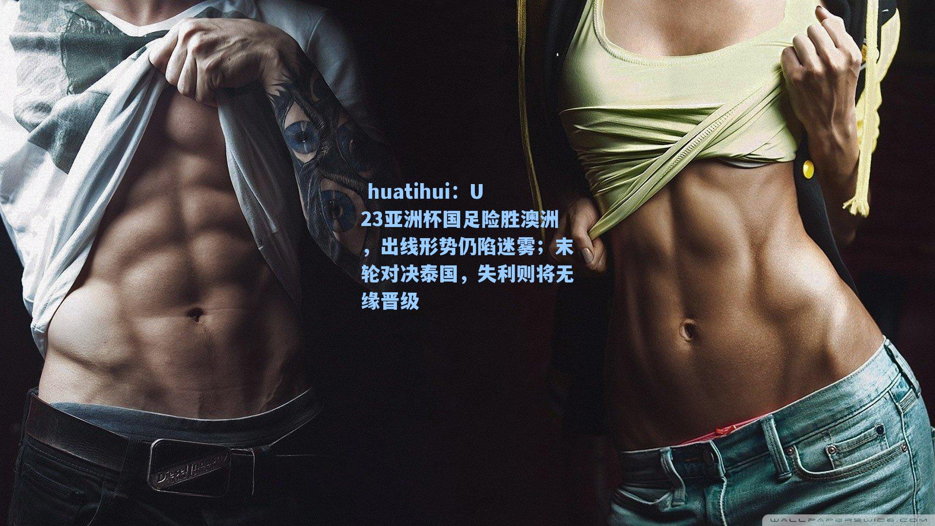  huatihui：U23亚洲杯国足险胜澳洲，出线形势仍陷迷雾；末轮对决泰国，失利则将无缘晋级