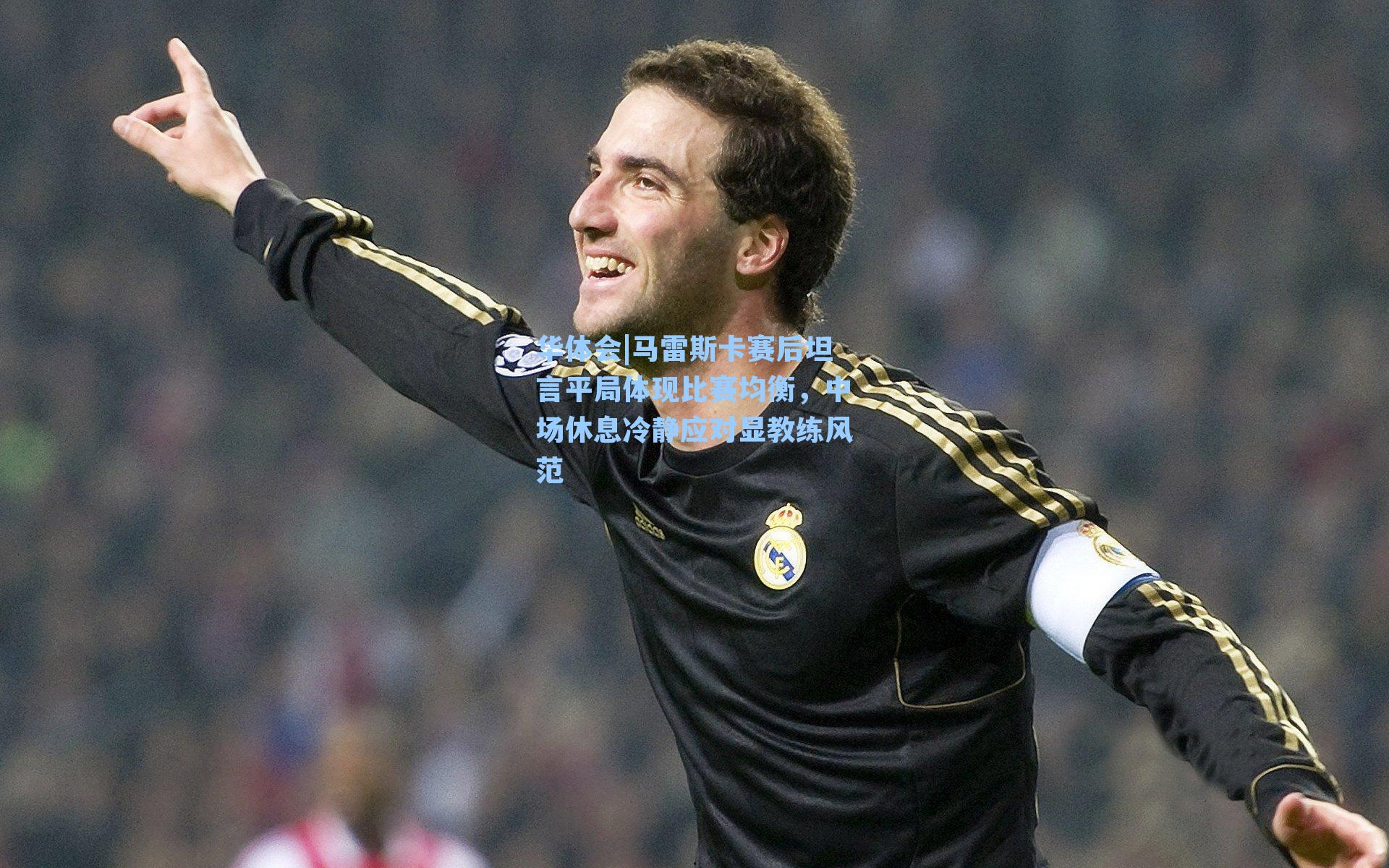 华体会|马雷斯卡赛后坦言平局体现比赛均衡，中场休息冷静应对显教练风范
