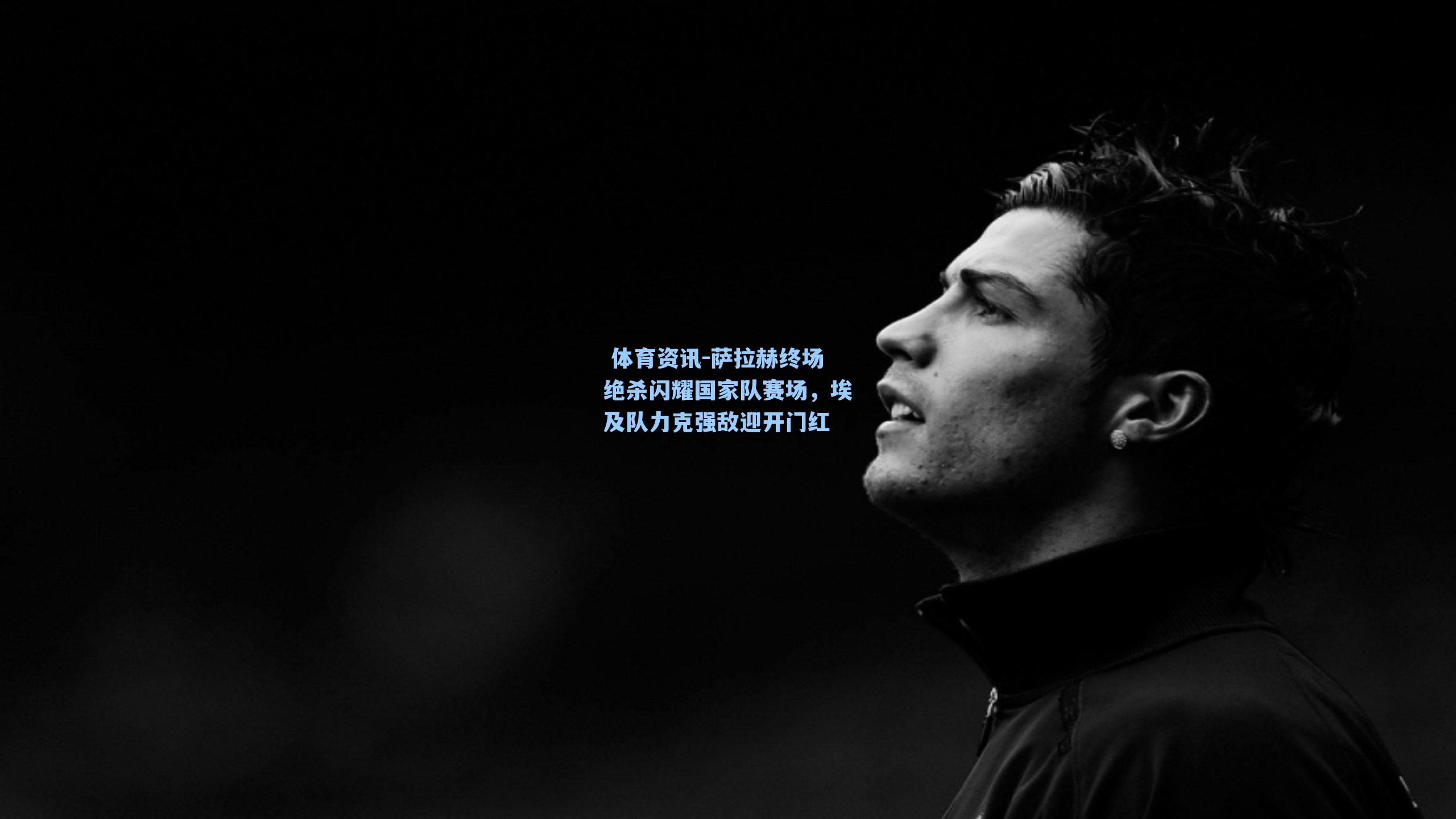 体育资讯-萨拉赫终场绝杀闪耀国家队赛场,埃及队力克强敌迎开门红