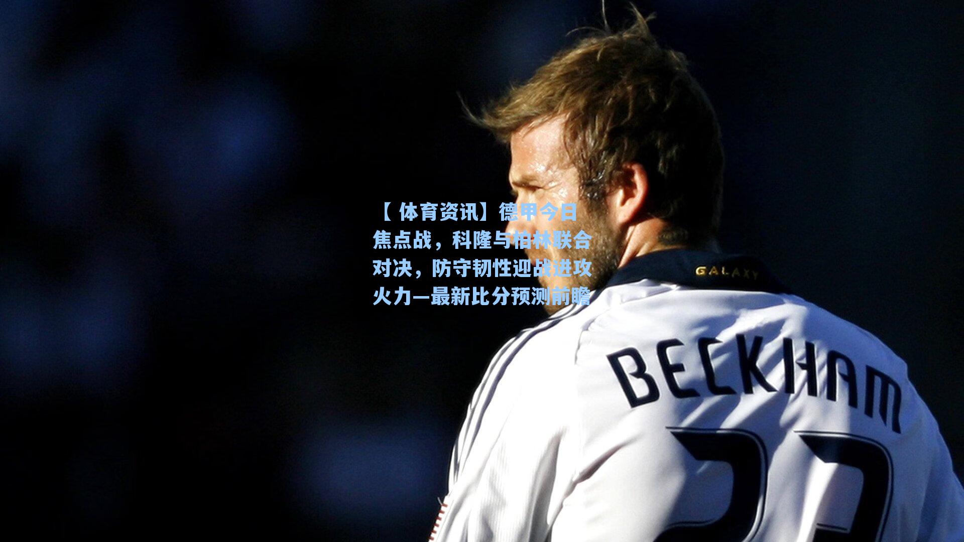 德甲今日焦点战，科隆与柏林联合对决，防守韧性迎战进攻火力—最新比分预测前瞻
