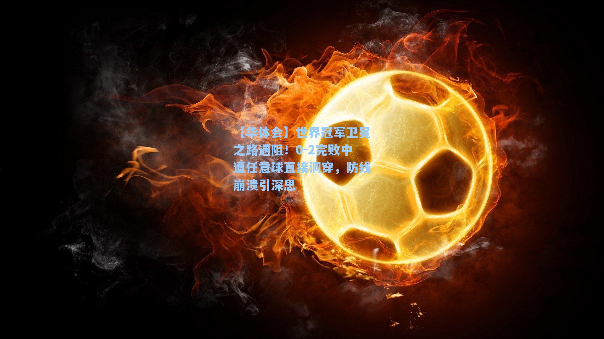 【华体会】世界冠军卫冕之路遇阻！0-2完败中遭任意球直接洞穿，防线崩溃引深思