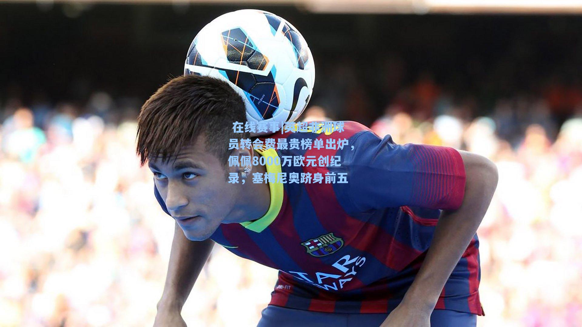 英超非洲球员转会费最贵榜单出炉,佩佩8000万欧元创纪录,塞梅尼奥跻身前五