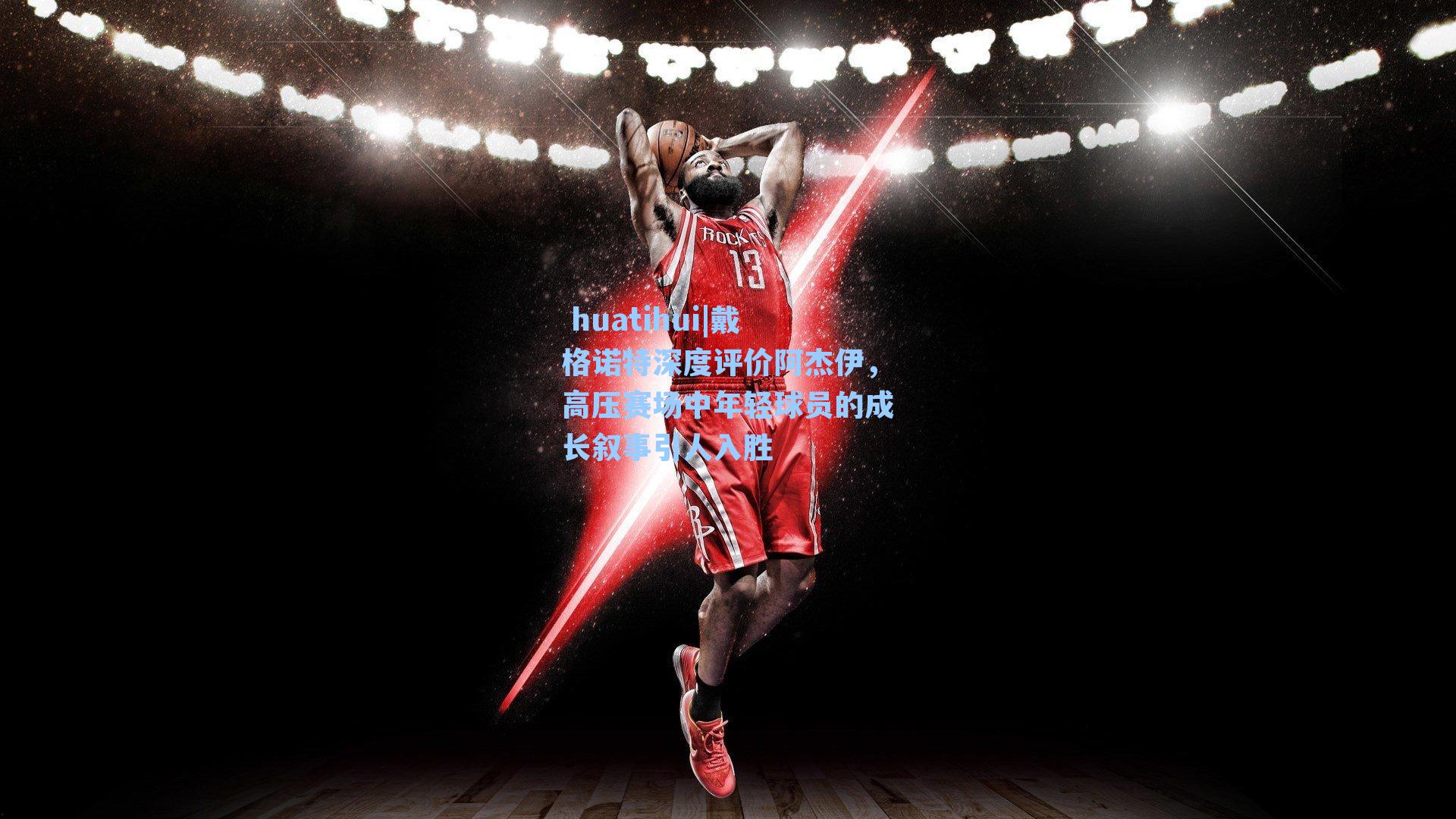  huatihui|戴格诺特深度评价阿杰伊，高压赛场中年轻球员的成长叙事引人入胜