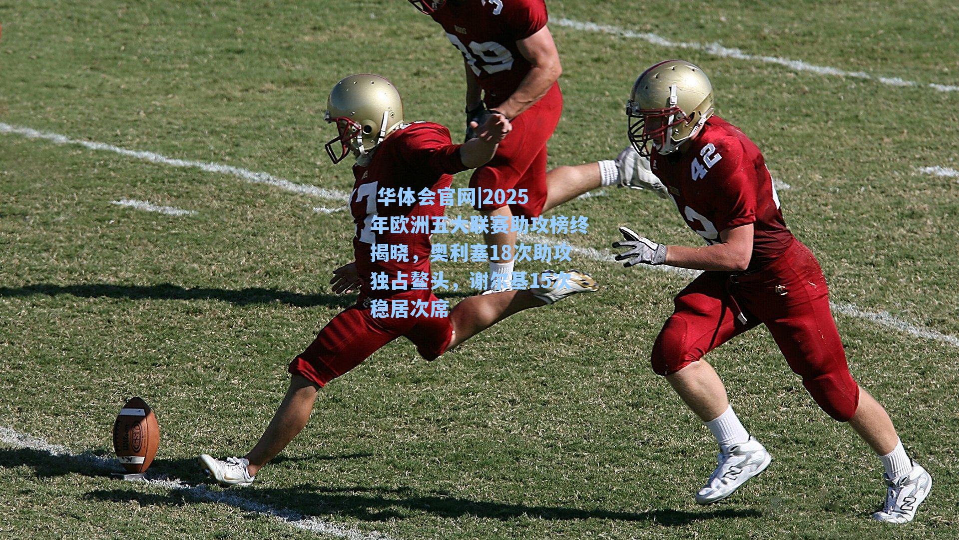  华体会官网|2025年欧洲五大联赛助攻榜终揭晓，奥利塞18次助攻独占鳌头，谢尔基15次稳居次席