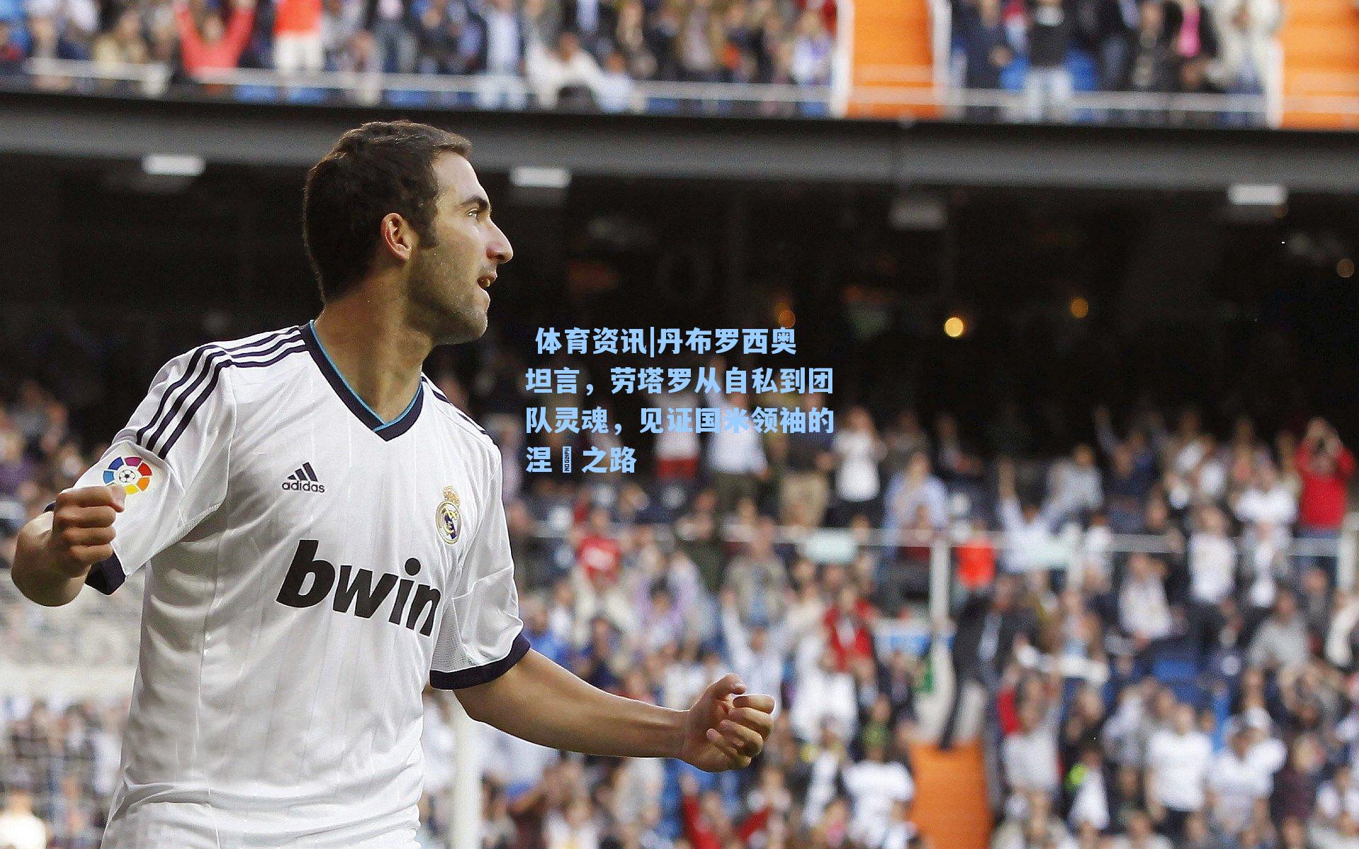  体育资讯|丹布罗西奥坦言，劳塔罗从自私到团队灵魂，见证国米领袖的涅槃之路