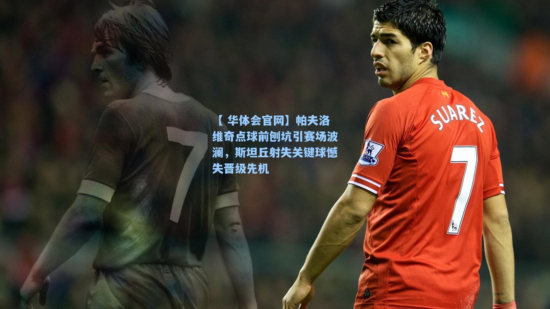 【 华体会官网】帕夫洛维奇点球前刨坑引赛场波澜，斯坦丘射失关键球憾失晋级先机
