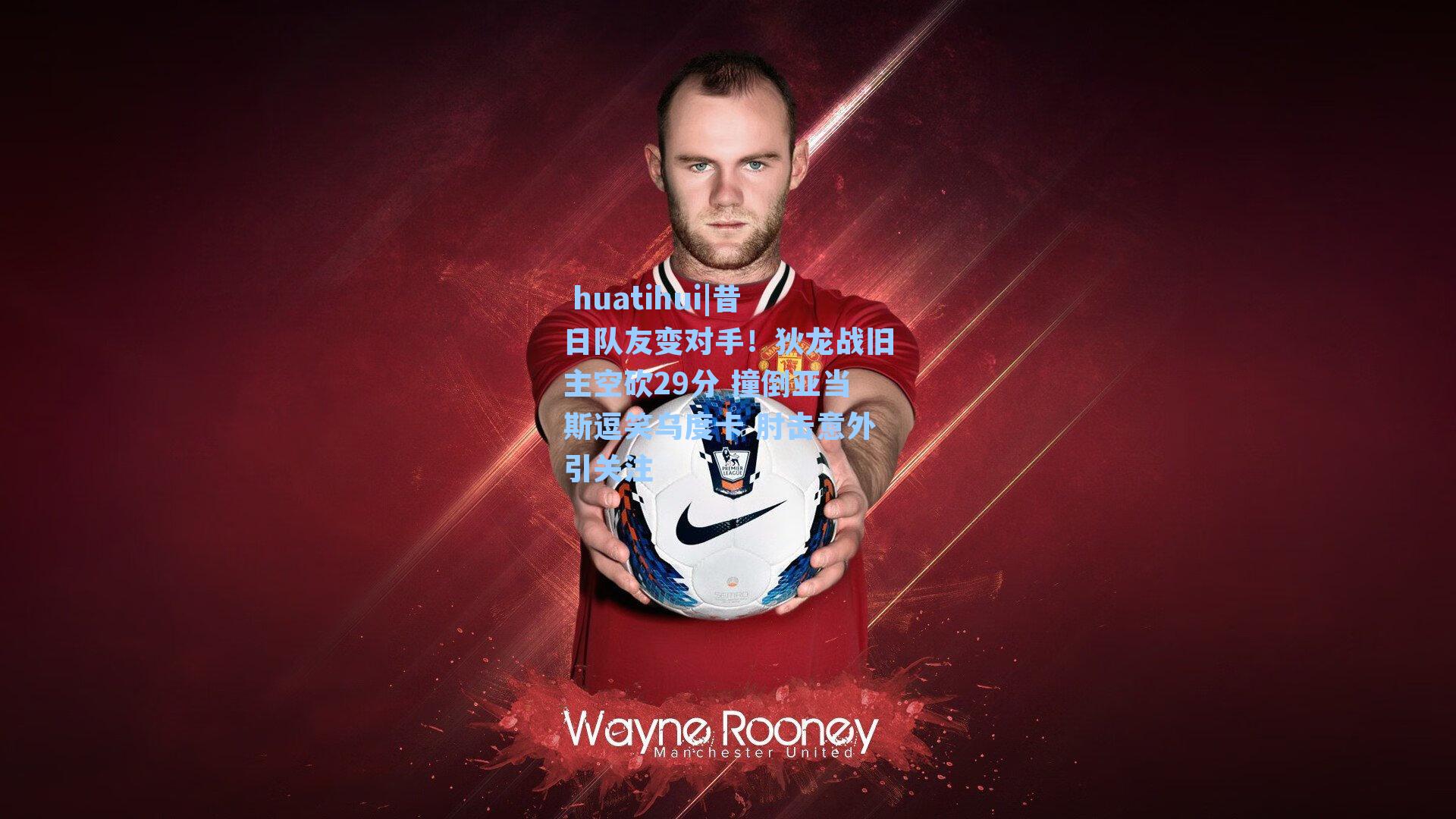  huatihui|昔日队友变对手！狄龙战旧主空砍29分 撞倒亚当斯逗笑乌度卡 肘击意外引关注