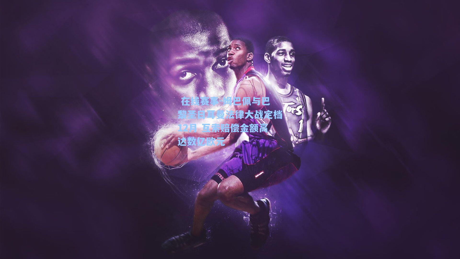  在线赛事-姆巴佩与巴黎圣日耳曼法律大战定档12月 互索赔偿金额高达数亿欧元