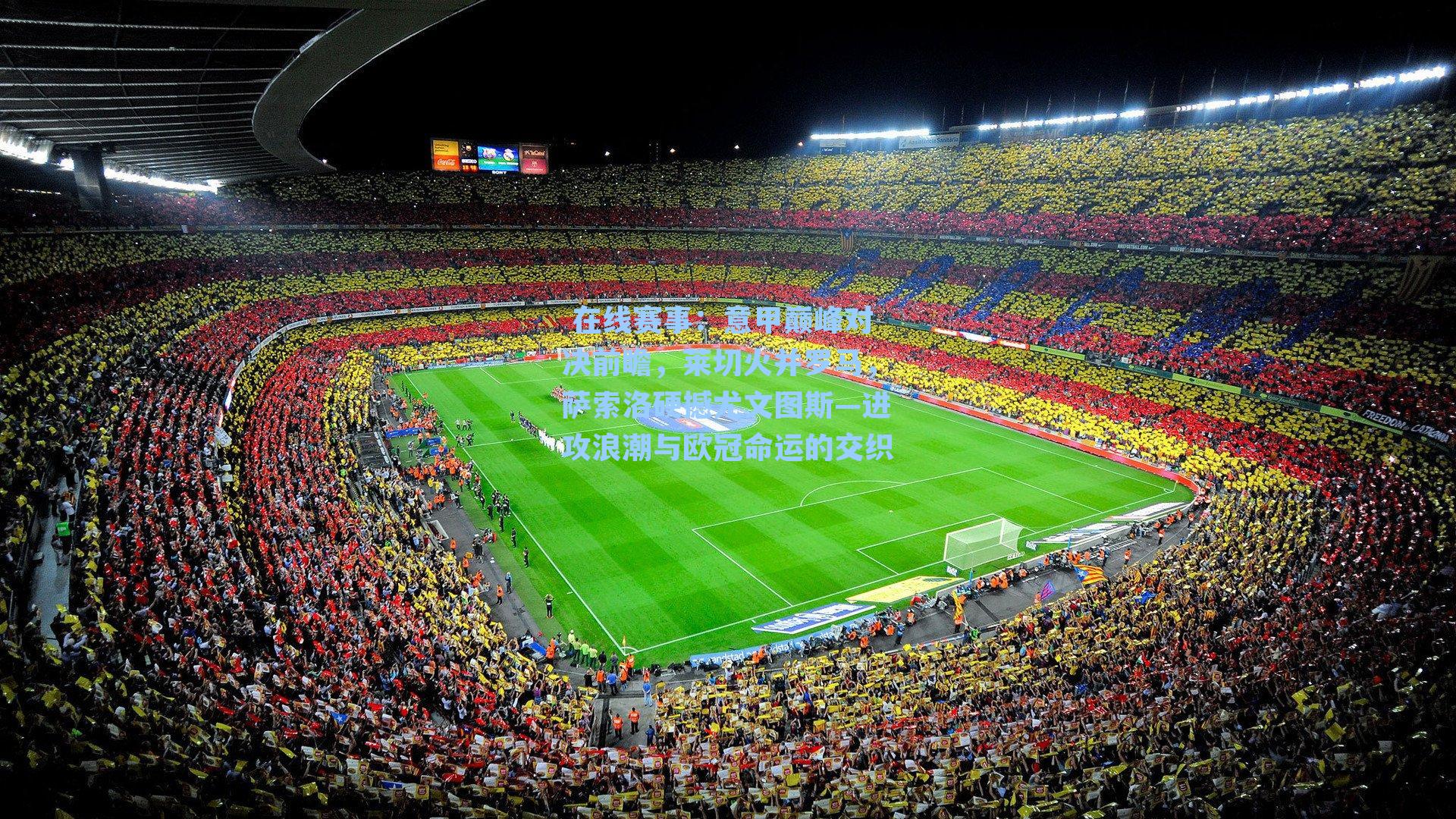  在线赛事：意甲巅峰对决前瞻，莱切火并罗马，萨索洛硬撼尤文图斯—进攻浪潮与欧冠命运的交织