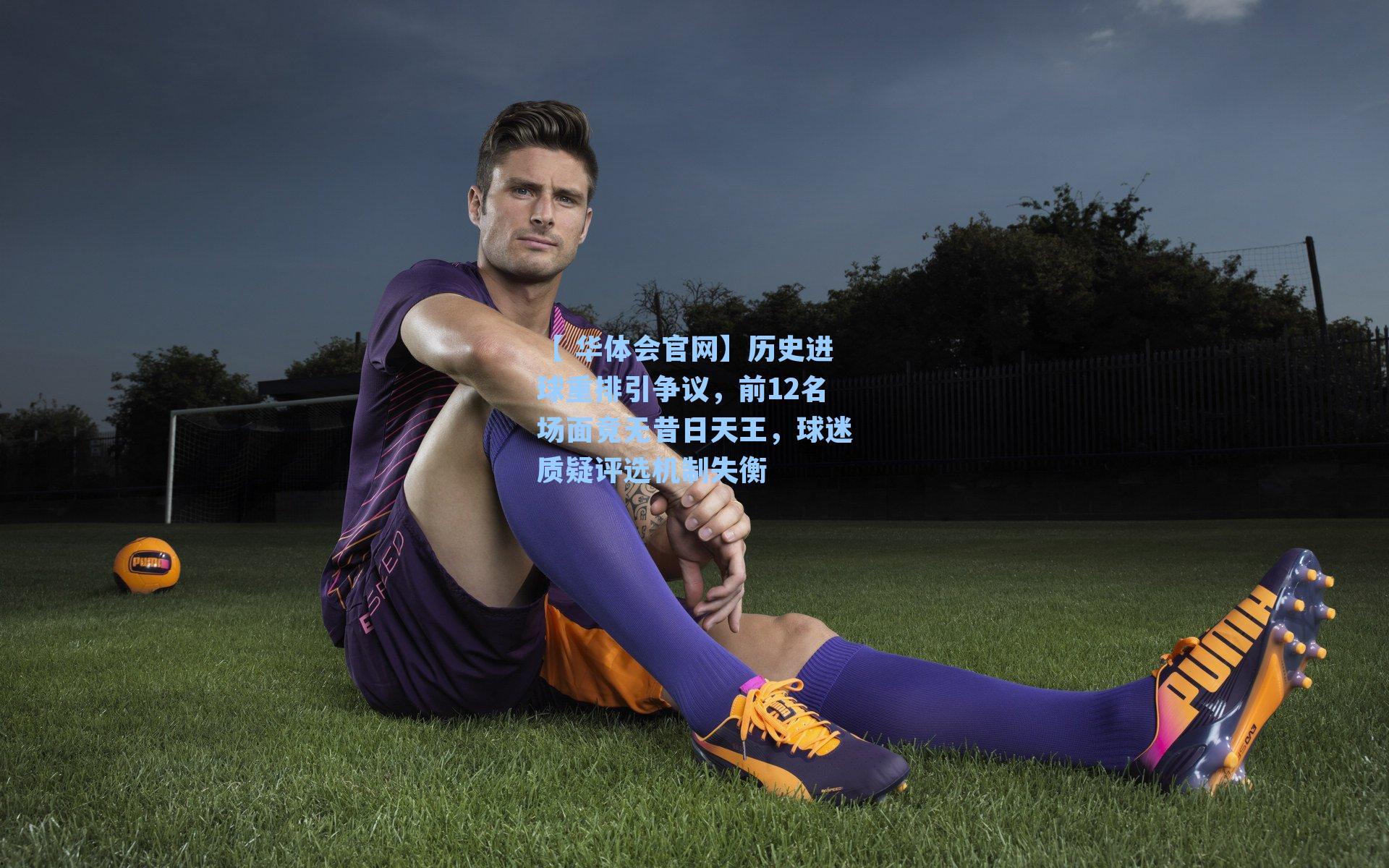【 华体会官网】历史进球重排引争议，前12名场面竟无昔日天王，球迷质疑评选机制失衡