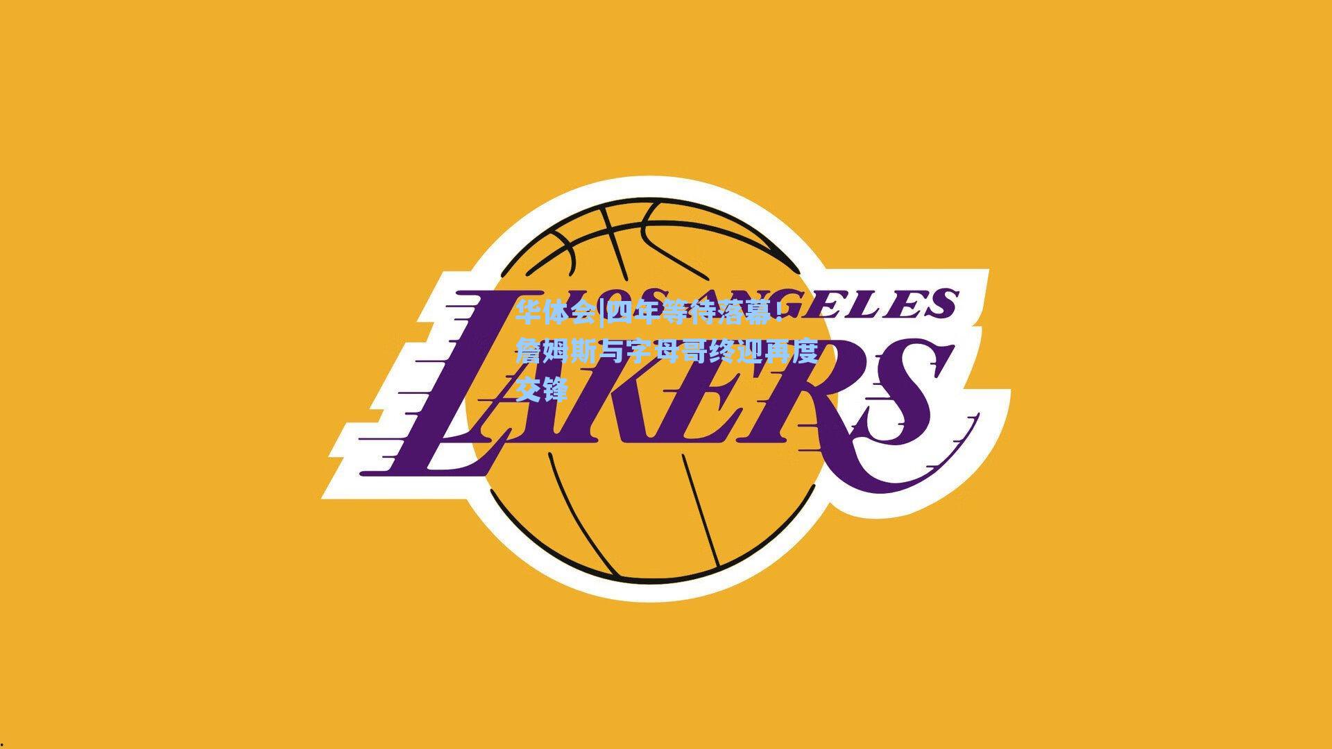 华体会|四年等待落幕！詹姆斯与字母哥终迎再度交锋