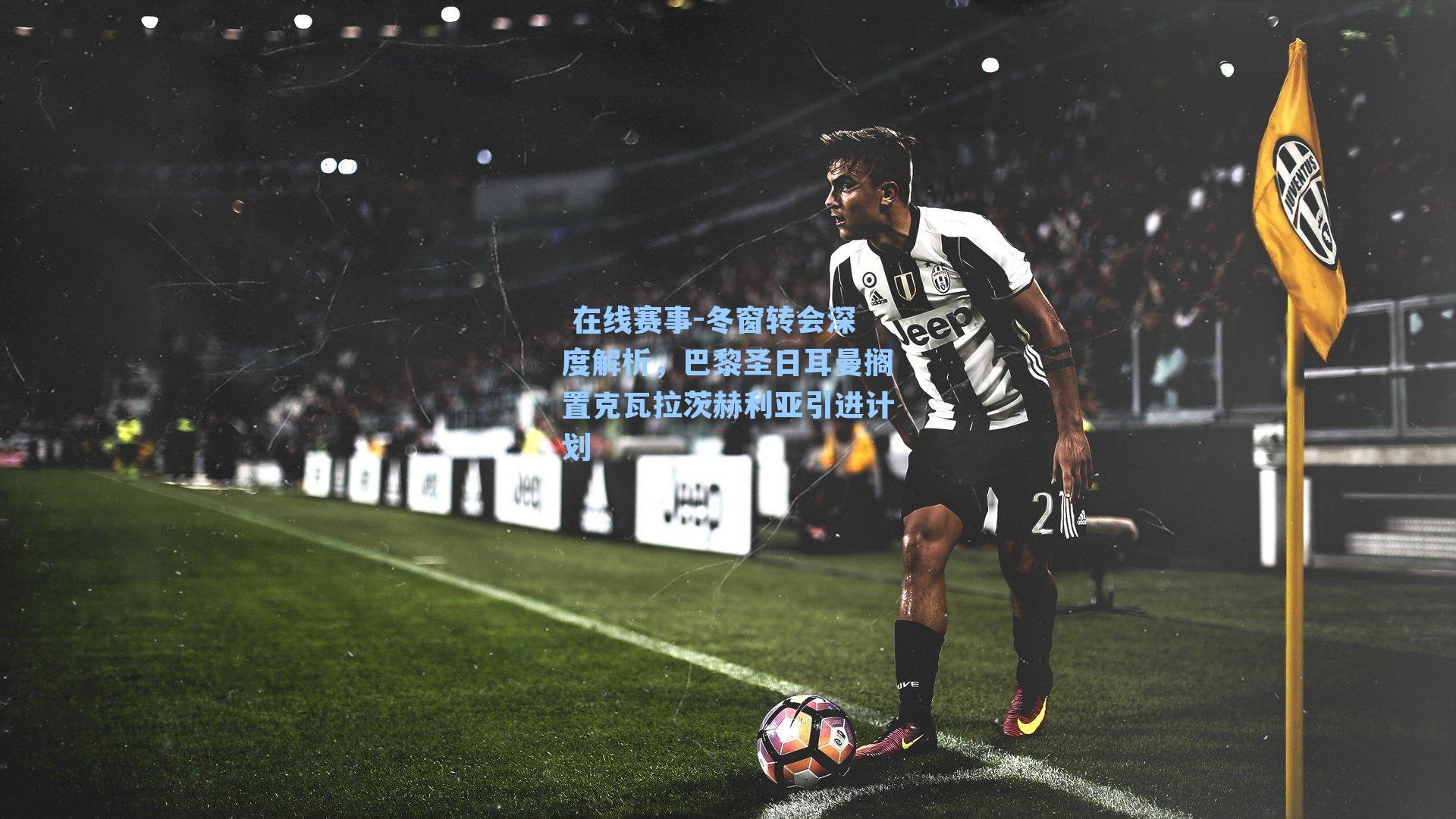 冬窗转会深度解析，巴黎圣日耳曼搁置克瓦拉茨赫利亚引进计划