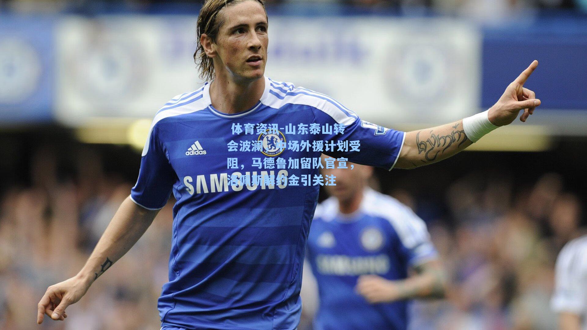 山东泰山转会波澜，中场外援计划受阻，马德鲁加留队官宣，洛佩斯解约金引关注