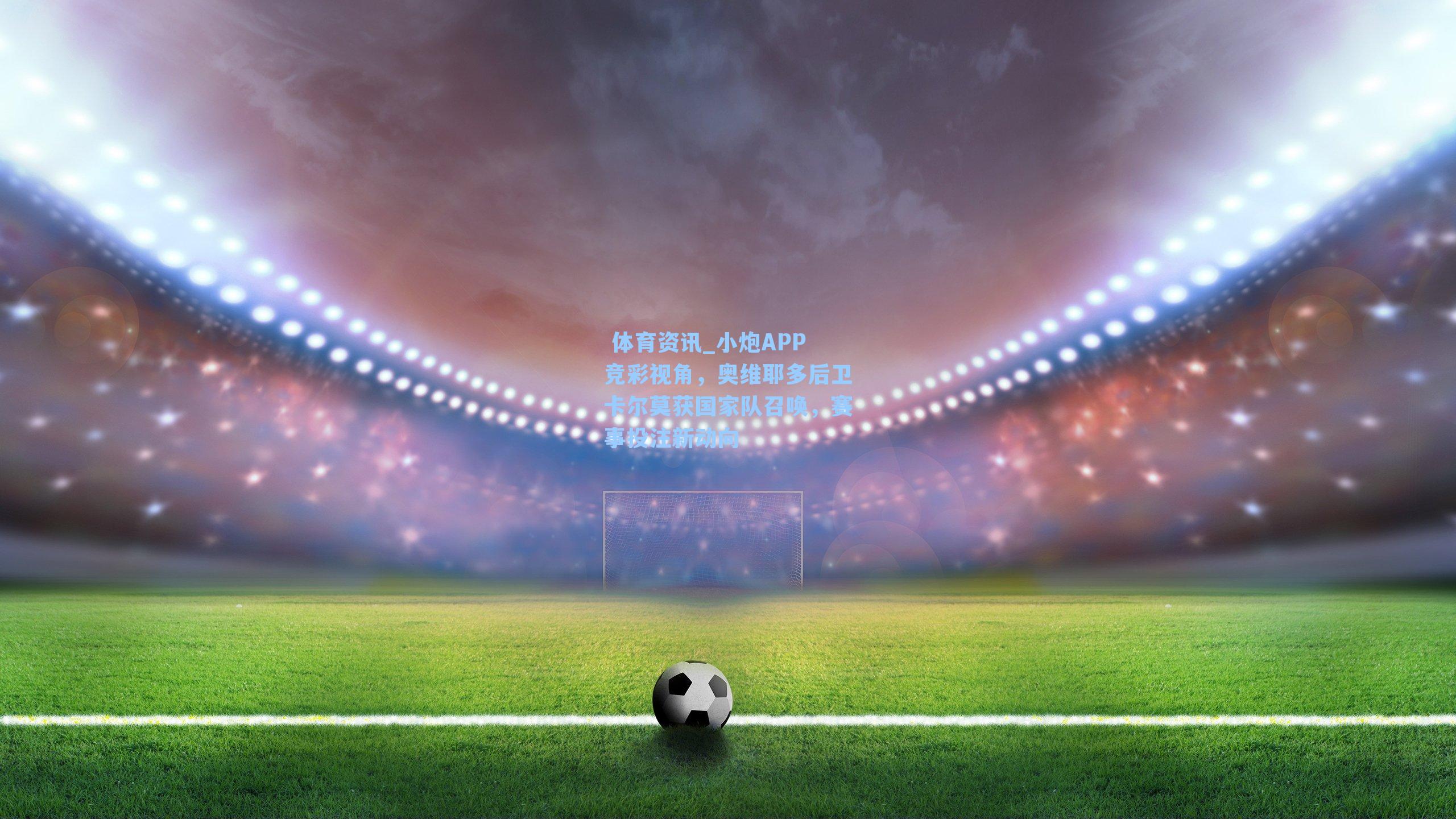 小炮APP竞彩视角，奥维耶多后卫卡尔莫获国家队召唤，赛事投注新动向