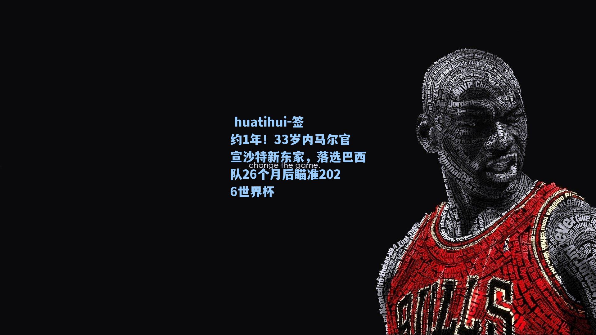 huatihui-签约1年!33岁内马尔官宣沙特新东家,落选巴西队26个月后瞄准2026世界杯