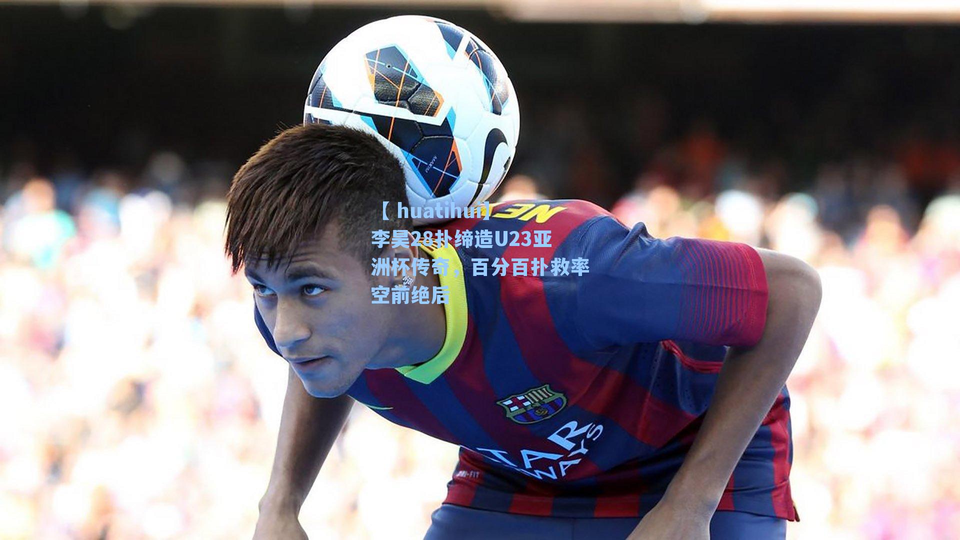 【 huatihui】李昊28扑缔造U23亚洲杯传奇,百分百扑救率空前绝后