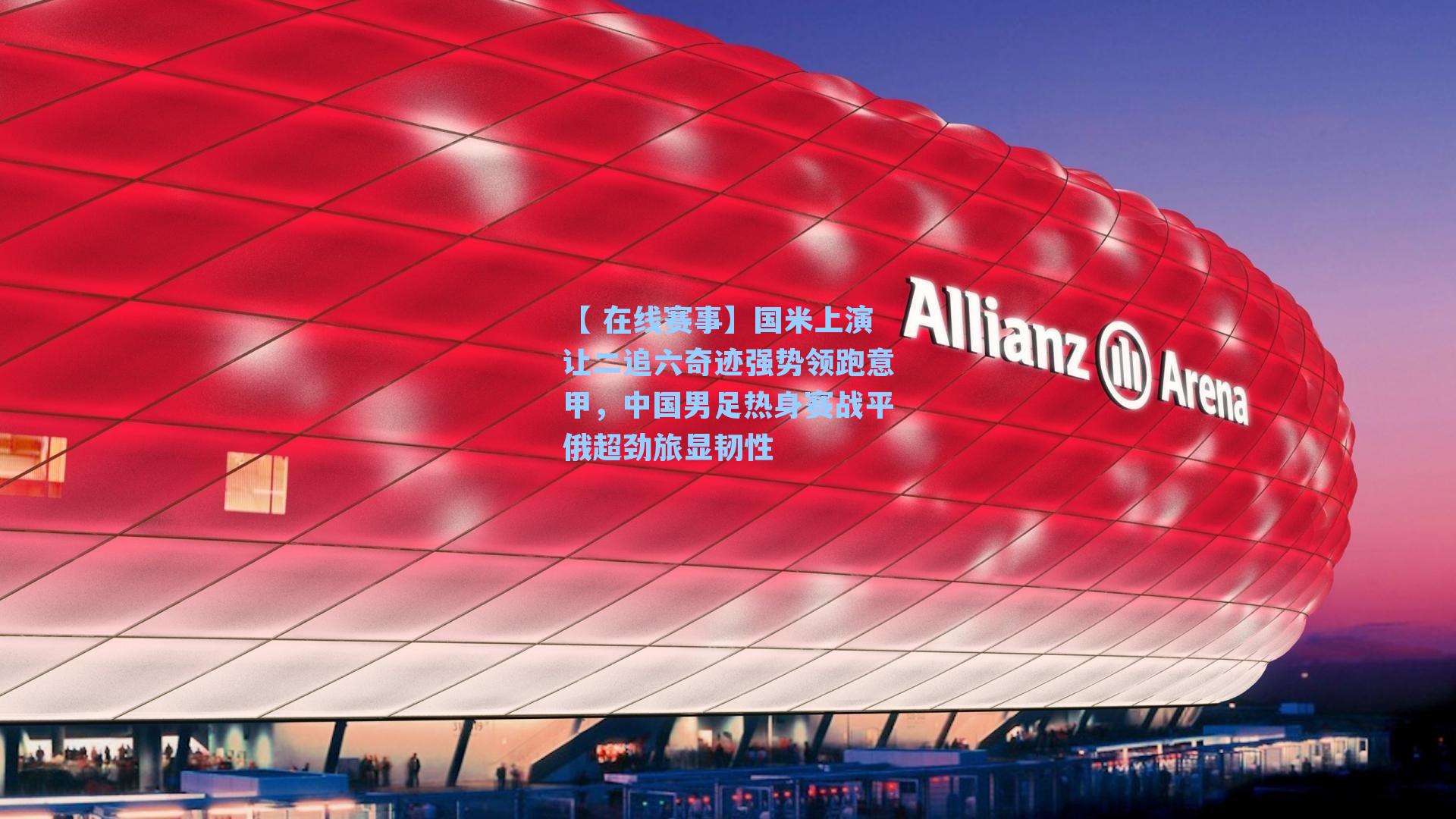 【 在线赛事】国米上演让二追六奇迹强势领跑意甲，中国男足热身赛战平俄超劲旅显韧性
